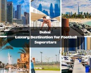 Why Dubai Has Become the Preferred Luxury Destination for Football Superstars 